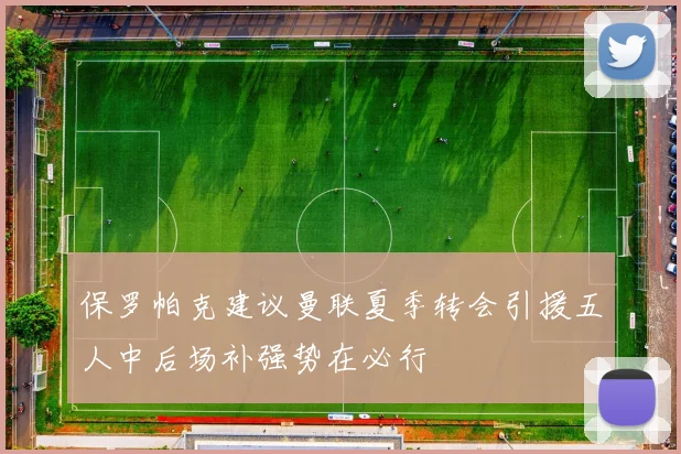 保罗帕克建议曼联夏季转会引援五人中后场补强势在必行
