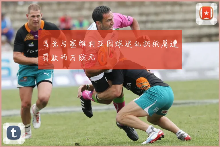 马竞与塞维利亚因球迷乱扔纸屑遭罚款两万欧元