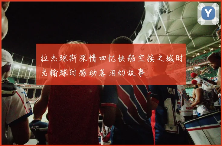 拉杰琼斯深情回忆快船空接之城时光输球时感动落泪的故事