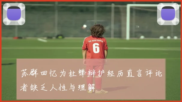 苏群回忆为杜锋辩护经历直言评论者缺乏人性与理解