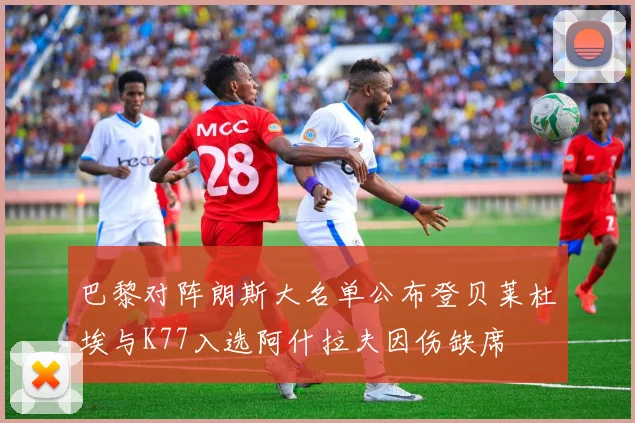 巴黎对阵朗斯大名单公布登贝莱杜埃与K77入选阿什拉夫因伤缺席