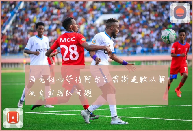 马竞耐心等待阿尔瓦雷斯道歉以解决自宣离队问题