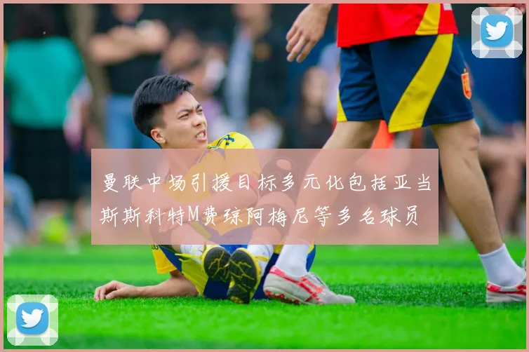 曼联中场引援目标多元化包括亚当斯斯科特M费琼阿梅尼等多名球员