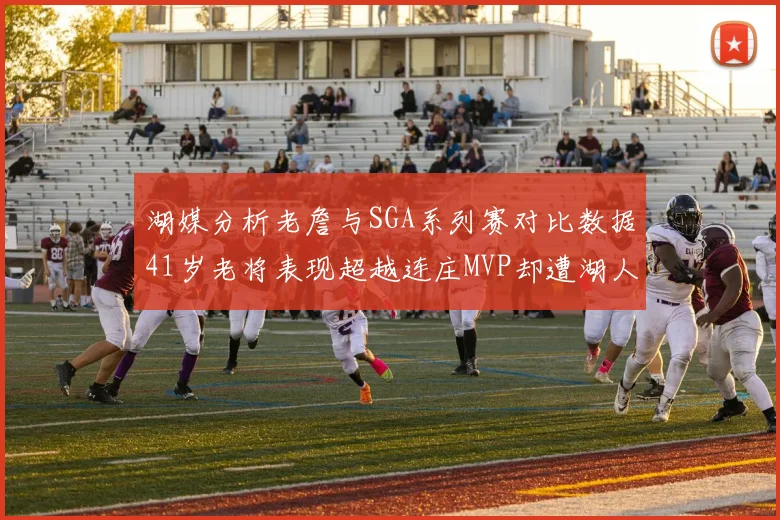 湖媒分析老詹与SGA系列赛对比数据41岁老将表现超越连庄MVP却遭湖人0-2落后