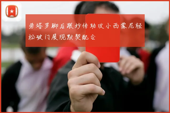 劳塔罗脚后跟妙传助攻小西蒙尼轻松破门展现默契配合