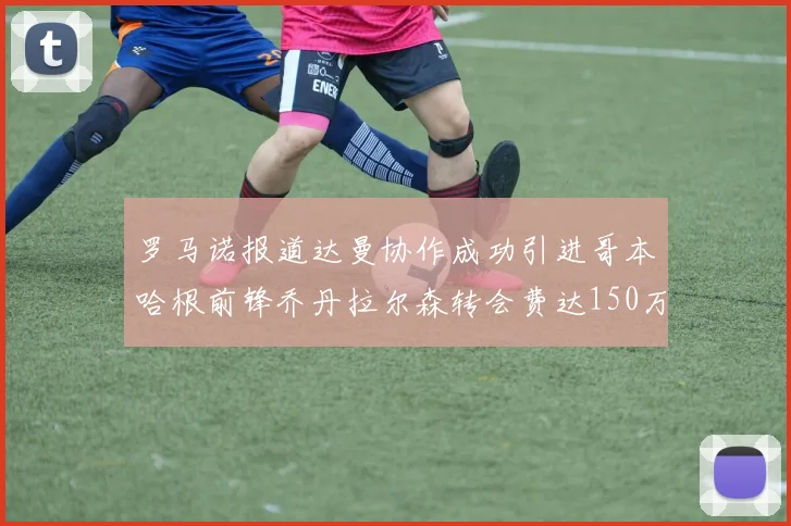 罗马诺报道达曼协作成功引进哥本哈根前锋乔丹拉尔森转会费达150万美元