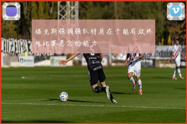福克斯强调强队特质在于能有效终结比赛悬念的能力