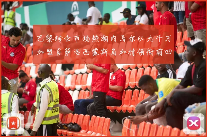 巴黎转会市场热潮内马尔以九千万加盟贡萨洛西蒙斯乌加特领衔前四