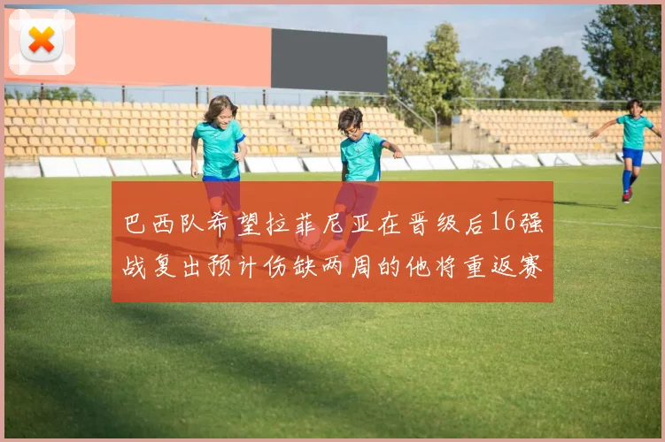 巴西队希望拉菲尼亚在晋级后16强战复出预计伤缺两周的他将重返赛场