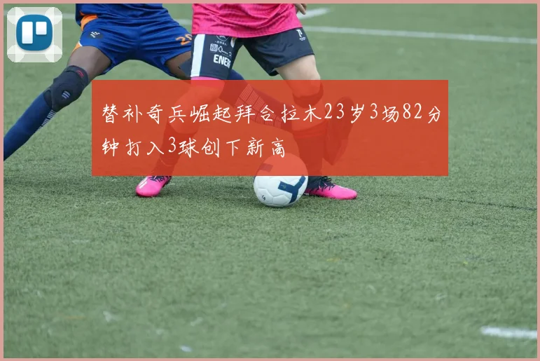 替补奇兵崛起拜合拉木23岁3场82分钟打入3球创下新高