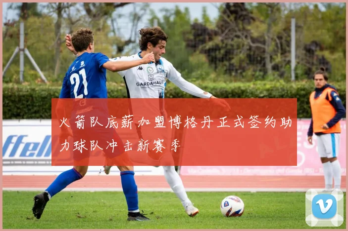 火箭队底薪加盟博格丹正式签约助力球队冲击新赛季