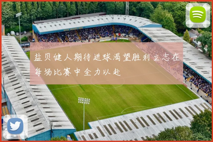 盐贝健人期待进球渴望胜利立志在每场比赛中全力以赴