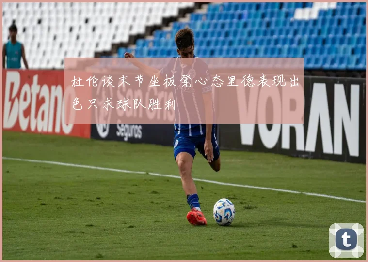 杜伦谈末节坐板凳心态里德表现出色只求球队胜利