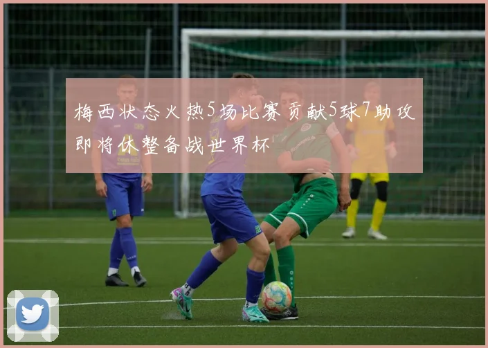 梅西状态火热5场比赛贡献5球7助攻即将休整备战世界杯
