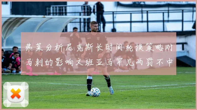 弗莱分析尼克斯长时间轮换策略对马刺的影响文班亚马罕见两罚不中引发关注