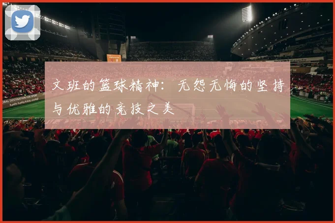 文班的篮球精神：无怨无悔的坚持与优雅的竞技之美
