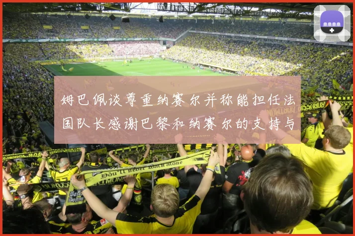 姆巴佩谈尊重纳赛尔并称能担任法国队长感谢巴黎和纳赛尔的支持与帮助