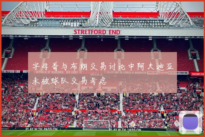字母哥与布朗交易讨论中阿夫迪亚未被球队交易考虑