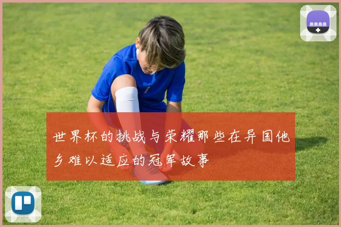 世界杯的挑战与荣耀那些在异国他乡难以适应的冠军故事
