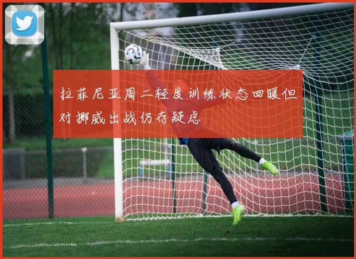 拉菲尼亚周二轻度训练状态回暖但对挪威出战仍存疑虑