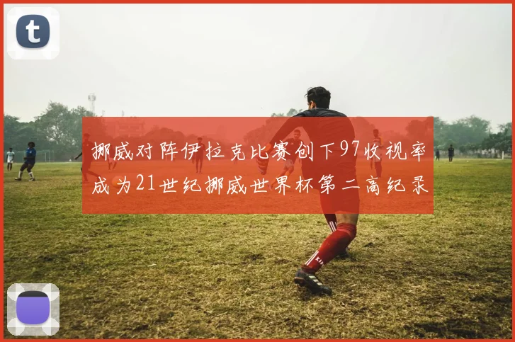挪威对阵伊拉克比赛创下97收视率成为21世纪挪威世界杯第二高纪录