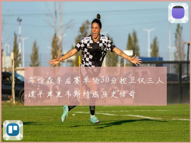 布伦森季后赛单场30分控卫仅三人追平库里韦斯特成历史传奇