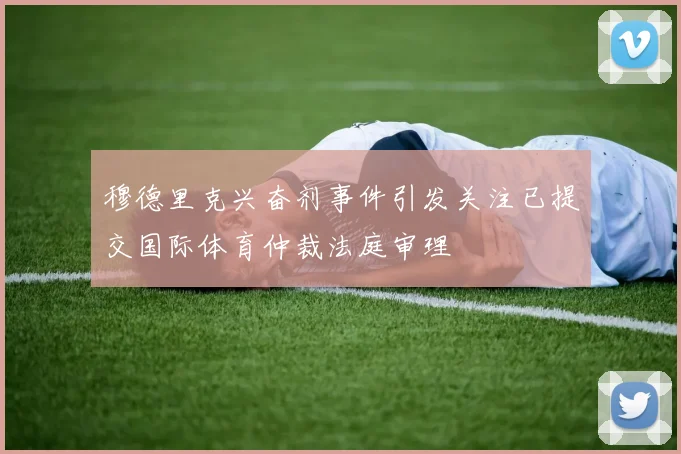 穆德里克兴奋剂事件引发关注已提交国际体育仲裁法庭审理