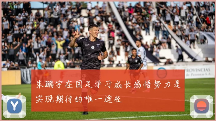 朱鹏宇在国足学习成长感悟努力是实现期待的唯一途径