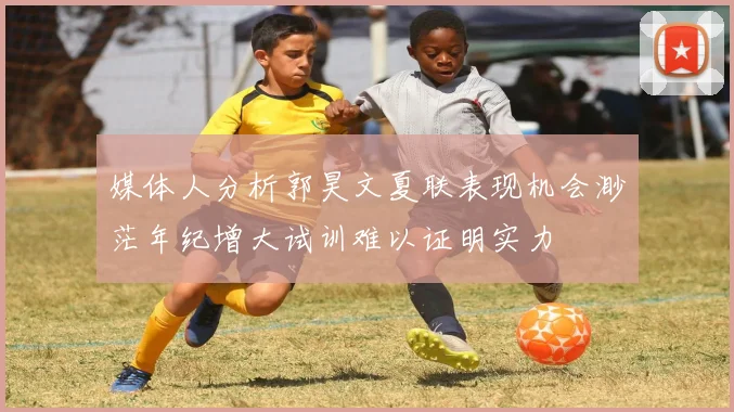 媒体人分析郭昊文夏联表现机会渺茫年纪增大试训难以证明实力