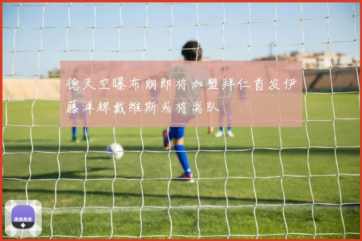 德天空曝布朗即将加盟拜仁首发伊藤洋辉戴维斯或将离队