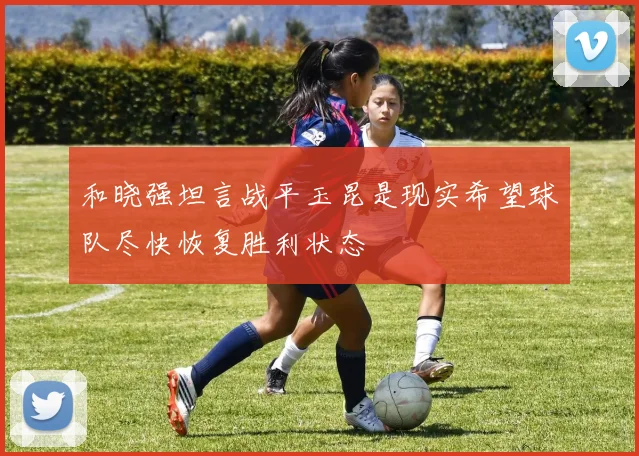 和晓强坦言战平玉昆是现实希望球队尽快恢复胜利状态
