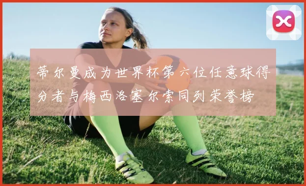 蒂尔曼成为世界杯第六位任意球得分者与梅西洛塞尔索同列荣誉榜