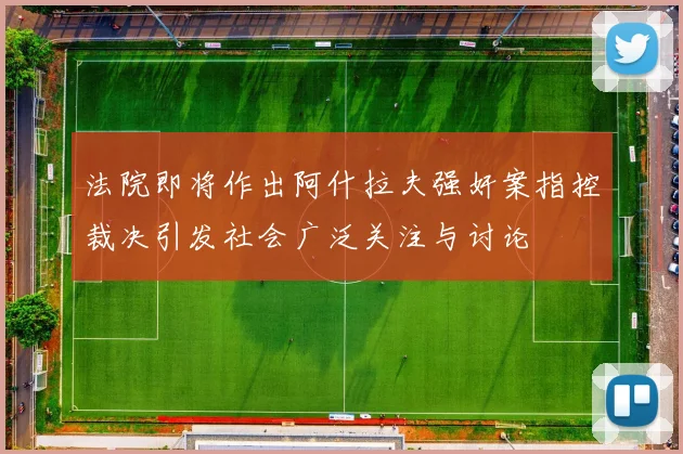 法院即将作出阿什拉夫强奸案指控裁决引发社会广泛关注与讨论