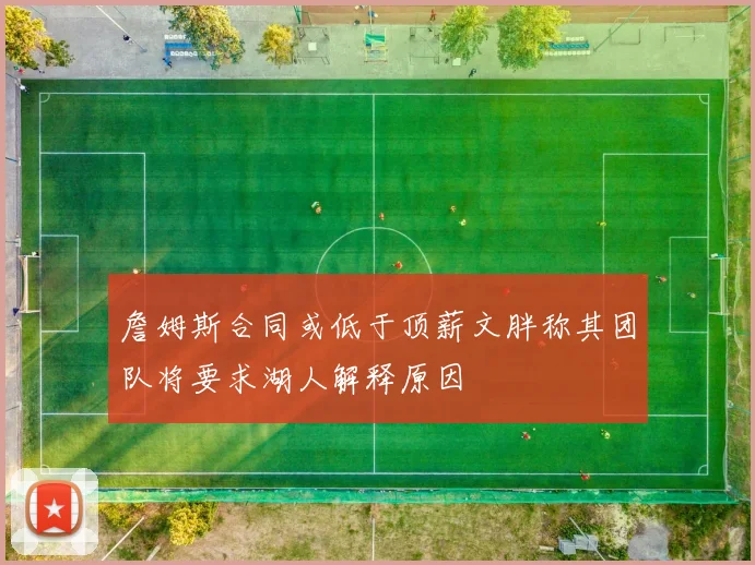 詹姆斯合同或低于顶薪文胖称其团队将要求湖人解释原因