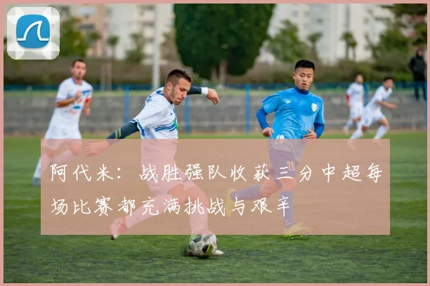 阿代米：战胜强队收获三分中超每场比赛都充满挑战与艰辛